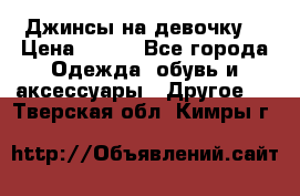 Джинсы на девочку  › Цена ­ 450 - Все города Одежда, обувь и аксессуары » Другое   . Тверская обл.,Кимры г.